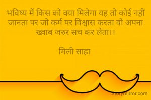 भविष्य में किस को क्या मिलेगा यह तो कोई नहीं जानता पर जो कर्म पर विश्वास करता वो अपना ख्वाब जरुर सच कर लेता।।

मिली साहा 
