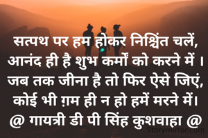 सत्पथ पर हम होकर निश्चिंत चलें,
आनंद ही है शुभ कर्मों को करने में ।
जब तक जीना है तो फिर ऐसे जिएं,
कोई भी ग़म ही न हो हमें मरने में।
@ गायत्री डी पी सिंह कुशवाहा @