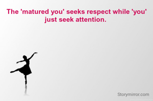 The 'matured you' seeks respect while 'you' just seek attention. 
