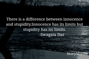 There is a difference between innocence and stupidity.Innocence has its limits but stupidity has no limits.
              -Swagata Das