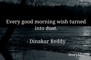 Every good morning wish turned into dust.

- Dinakar Reddy