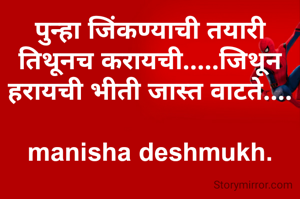 पुन्हा जिंकण्याची तयारी तिथूनच करायची.....जिथून हरायची भीती जास्त वाटते....

manisha deshmukh.