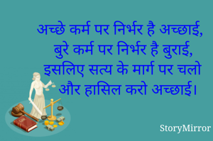 अच्छे कर्म पर निर्भर है अच्छाई,
बुरे कर्म पर निर्भर है बुराई,
इसलिए सत्य के मार्ग पर चलो 
और हासिल करो अच्छाई।