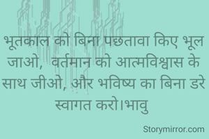 भूतकाल को बिना पछतावा किए भूल जाओ,  वर्तमान को आत्मविश्वास के साथ जीओ, और भविष्य का बिना डरे स्वागत करो।भावु 