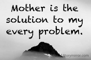 Mother is the solution to my every problem.
