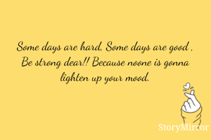 Some days are hard, Some days are good ,
Be strong dear!! Because noone is gonna lighten up your mood.
