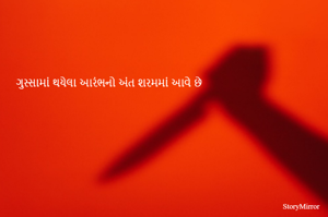 ગુસ્સામાં થયેલા આરંભનો અંત શરમમાં આવે છે