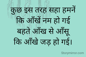 कुछ इस तरह सहा हमनें
कि आँखें नम हो गई
बहते आँख से आँसू
कि आँखे जड़ हो गई।
