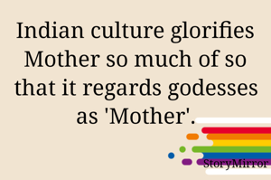 Indian culture glorifies Mother so much of so that it regards godesses as 'Mother'.