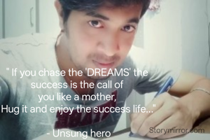 " If you chase the 'DREAMS' the 
success is the call of 
you like a mother, 
Hug it and enjoy the success life..."

- Unsung hero