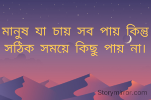 মানুষ যা চায় সব পায় কিন্তু সঠিক সময়ে কিছু পায় না।