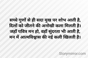 सच्चे गुणों से ही सदा मुख पर शोभ आती है,
दिलों को जीतने की अनोखी कला मिलती है।
जहाँ पवित्र मन हो, वहाँ सुंदरता भी आती है,
मन में आत्मविश्वास की नई कली खिलती है।