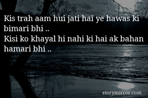Kis trah aam hui jati hai ye hawas ki bimari bhi ..
Kisi ko khayal hi nahi ki hai ak bahan hamari bhi ..