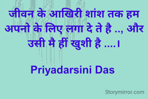 जीवन के आखरी शांश तक हम अपनो के लिए लगा दे ते है .., और उसी मै हीं खुशी है ....।

Priyadarsini Das 
