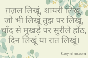 ग़ज़ल लिखूं, शायरी लिखूं,
जो भी लिखूं तुझ पर लिखू,
चाँद से मुखड़े पर सुरीले होंठ,
दिन लिखूं या रात लिखूं।

