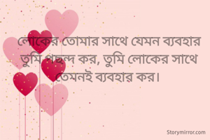 লোকের তোমার সাথে যেমন ব্যবহার তুমি পছন্দ কর, তুমি লোকের সাথে তেমনই ব্যবহার কর। 