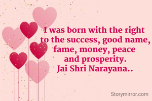 I was born with the right 
to the success, good name,
fame, money, peace 
and prosperity.
Jai Shri Narayana..
