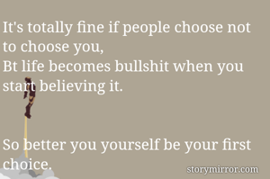 It's totally fine if people choose not to choose you, 
Bt life becomes bullshit when you start believing it. 


So better you yourself be your first choice. 