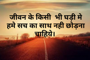 जीवन के किसी  भी घड़ी मे हमे सच का साथ नही छोड़ना चाहिये। 