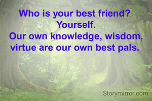 Who is your best friend? 
Yourself.
Our own knowledge, wisdom, virtue are our own best pals. 