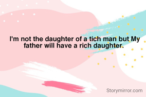 I'm not the daughter of a tich man but My father will have a rich daughter. 