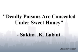 "Deadly Poisons Are Concealed Under Sweet Honey"

- Sakina .K. Lalani 