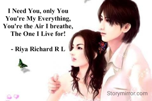 I Need You, only You
You're My Everything,
You're the Air I breathe,
The One I Live for!

- Riya Richard R L
