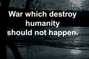 War which destroy 
humanity 
should not happen. 