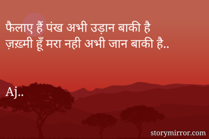फैलाए हैं पंख अभी उड़ान बाकी है 
ज़ख़्मी हूँ मरा नही अभी जान बाकी है..


Aj..

