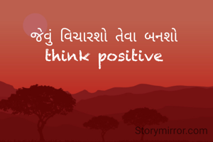 જેવું વિચારશો તેવા બનશો
think positive