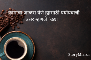 कामाचा आळस येणे ह्यासाठी पर्यायवाची उत्तर म्हणजे ' उद्या '