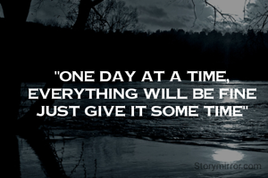 "one day at a time,
everything will be fine
just give it some time"