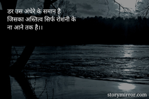 डर उस अंधेरे के समान है 
जिसका अस्तित्व सिर्फ रोशनी के 
ना आने तक है।।