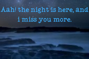 Aah! the night is here, and i miss you more.