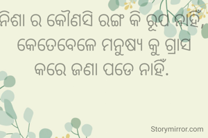 ନିଶା ର କୌଣସି ରଙ୍ଗ କି ରୂପ ନାହିଁ, 
କେତେବେଳେ ମନୁଷ୍ୟ କୁ ଗ୍ରାସ କରେ ଜଣା ପଡେ ନାହିଁ. 