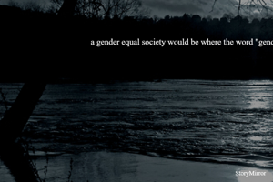 a gender equal society would be where the word "gender" would not exist