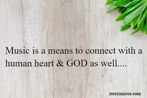 Music is a means to connect with a human heart & GOD as well....