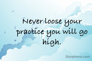 Never loose your practice you will go high.