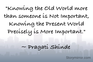 "Knowing the Old World more than someone is Not Important, Knowing the Present World Precisely is More Important."

~ Pragati Shinde 