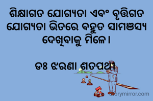 ଶିକ୍ଷାଗତ ଯୋଗ୍ୟତା ଏବଂ ବୃତ୍ତିିଗତ ଯୋଗ୍ୟତା ଭିତରେ ବହୁତ ସାମଞସ୍ୟ ଦେଖିବାକୁ ମିଳେ।

ଡଃ ଝରଣା ଶତପଥୀ 
