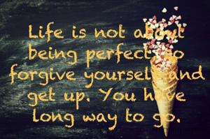 Life is not about being perfect, so forgive yourself and get up. You have long way to go.