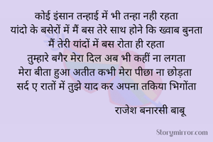कोई इंसान तन्हाई में भी तन्हा नही रहता
यांदो के बसेरों में मैं बस तेरे साथ होने कि ख्वाब बुनता
मैं तेरी यांदों में बस रोता ही रहता
तुम्हारे बगैर मेरा दिल अब भी कहीं ना लगता
मेरा बीता हुआ अतीत कभी मेरा पीछा ना छोड़ता 
सर्द ए रातों में तुझे याद कर अपना तकिया भिगोंता
                     
                               राजेश बनारसी बाबू