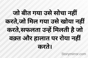 जो बीत गया उसे सोचा नहीं करते,जो मिल गया उसे खोया नहीं करते,सफलता उन्हें मिलती है जो वक़्त और हालात पर रोया नहीं करते।
