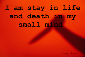 I am stay in life and death in my small mind 