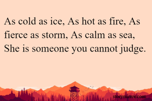 As cold as ice, As hot as fire, As fierce as storm, As calm as sea, She is someone you cannot judge.