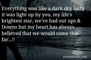 Everything was like a dark sky, until it was light up by you, my life's brightest star, we've had out ups & Downs but my heart has always believed that we would come this far...!!