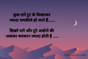 कुछ तारे टूट के बिखरकर 
ज्यादा चमकीले हो जाते हैं......

बिखरे तारे और टूटे आईनो की 
अकसर चमकान ज्यादा होती है .....