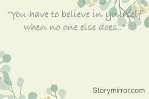 "You have to believe in yourself when no one else does.."