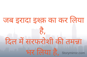 
जब इरादा इश्क़ का कर लिया है,
दिल में सरफरोशी की तमन्ना भर लिया है,
अब कस्ती तूफान से टकराए तो कोई परवाह नहीं,
हमने दोस्ती लहरों से कर लिया है।।
