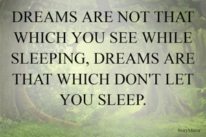 DREAMS ARE NOT THAT WHICH YOU SEE WHILE SLEEPING, DREAMS ARE THAT WHICH DON'T LET YOU SLEEP.